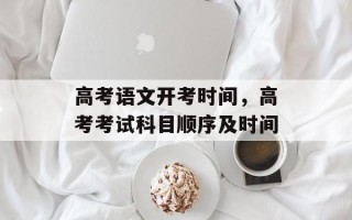 高考语文开考时间，高考考试科目顺序及时间