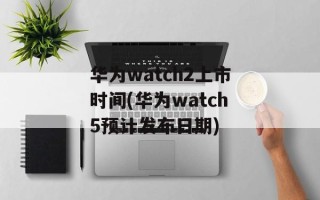 华为watch2上市时间(华为watch5预计发布日期)