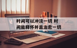 时间可以冲淡一切 时间能释怀并且治愈一切