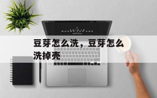 豆芽怎么洗，豆芽怎么洗掉壳