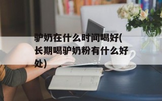 驴奶在什么时间喝好(长期喝驴奶粉有什么好处)