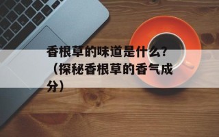香根草的味道是什么？（探秘香根草的香气成分）
