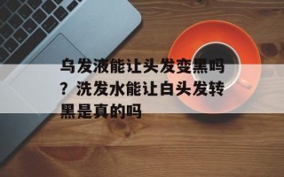 乌发液能让头发变黑吗？洗发水能让白头发转黑是真的吗