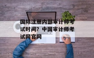 国际注册内部审计师考试时间？中国审计师考试网官网