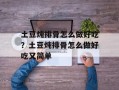 土豆炖排骨怎么做好吃？土豆炖排骨怎么做好吃又简单