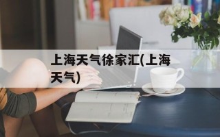 上海天气徐家汇(上海天气)