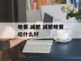 晚餐 减肥 减肥晚餐吃什么好