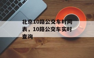 北京10路公交车时间表，10路公交车实时查询