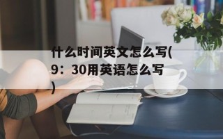 什么时间英文怎么写(9：30用英语怎么写)