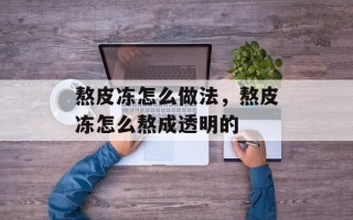 熬皮冻怎么做法，熬皮冻怎么熬成透明的