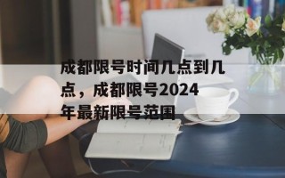 成都限号时间几点到几点，成都限号2024年最新限号范围
