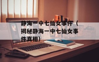 静海一中七仙女事件（揭秘静海一中七仙女事件真相）