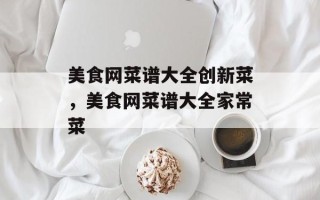美食网菜谱大全创新菜，美食网菜谱大全家常菜