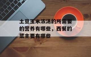土豆玉米浓汤的所需要的营养有哪些，西餐的菜主要有哪些