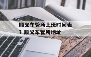 顺义车管所上班时间表？顺义车管所地址