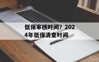 低保审核时间？2024年低保清查时间