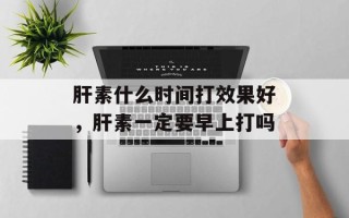 肝素什么时间打效果好，肝素一定要早上打吗