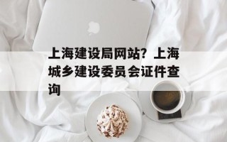 上海建设局网站？上海城乡建设委员会证件查询