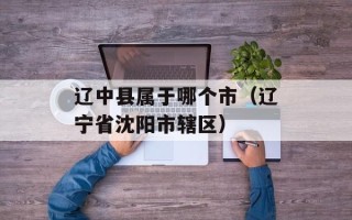 辽中县属于哪个市（辽宁省沈阳市辖区）