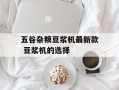 五谷杂粮豆浆机最新款 豆浆机的选择