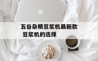 五谷杂粮豆浆机最新款 豆浆机的选择