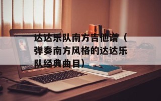 达达乐队南方吉他谱（弹奏南方风格的达达乐队经典曲目）