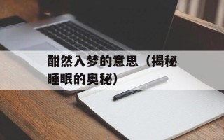 酣然入梦的意思（揭秘睡眠的奥秘）