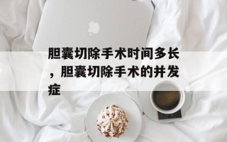 胆囊切除手术时间多长，胆囊切除手术的并发症