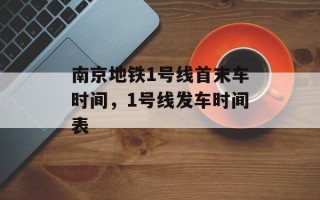 南京地铁1号线首末车时间，1号线发车时间表