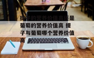 提子的营养价值高还是葡萄的营养价值高 提子与葡萄哪个营养价值高