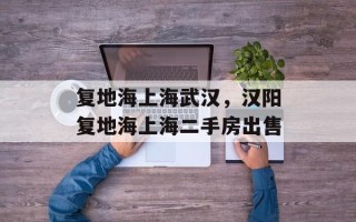 复地海上海武汉，汉阳复地海上海二手房出售