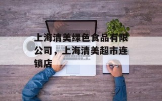 上海清美绿色食品有限公司，上海清美超市连锁店