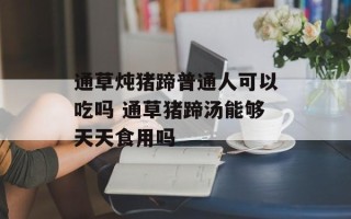 通草炖猪蹄普通人可以吃吗 通草猪蹄汤能够天天食用吗