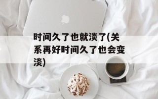 时间久了也就淡了(关系再好时间久了也会变淡)
