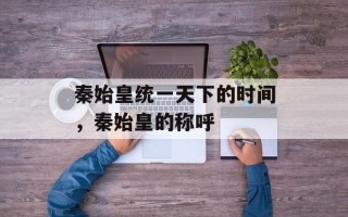 秦始皇统一天下的时间，秦始皇的称呼