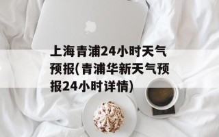 上海青浦24小时天气预报(青浦华新天气预报24小时详情)