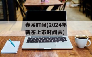 春茶时间(2024年新茶上市时间表)