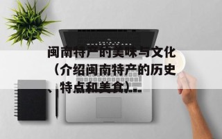 闽南特产的美味与文化（介绍闽南特产的历史、特点和美食）