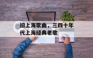 旧上海歌曲，三四十年代上海经典老歌