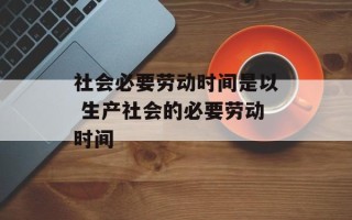 社会必要劳动时间是以 生产社会的必要劳动时间