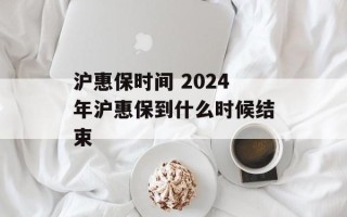 沪惠保时间 2024年沪惠保到什么时候结束