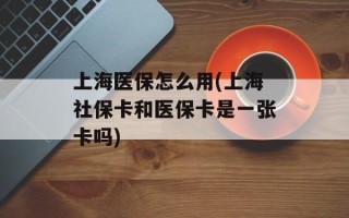 上海医保怎么用(上海社保卡和医保卡是一张卡吗)