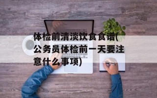 体检前清淡饮食食谱(公务员体检前一天要注意什么事项)