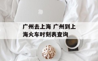 广州去上海 广州到上海火车时刻表查询