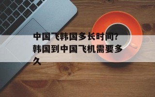 中国飞韩国多长时间？韩国到中国飞机需要多久