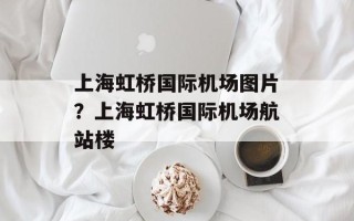 上海虹桥国际机场图片？上海虹桥国际机场航站楼