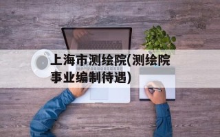 上海市测绘院(测绘院事业编制待遇)