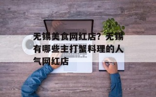 无锡美食网红店？无锡有哪些主打蟹料理的人气网红店