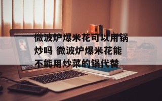 微波炉爆米花可以用锅炒吗 微波炉爆米花能不能用炒菜的锅代替