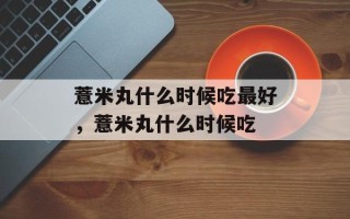 薏米丸什么时候吃最好，薏米丸什么时候吃